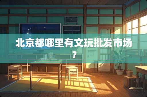 北京都哪里有文玩批发市场？