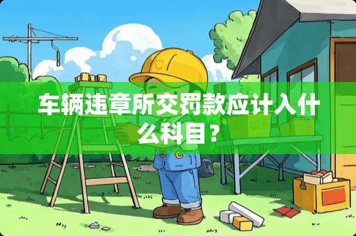 车辆违章所交罚款应计入什么科目？