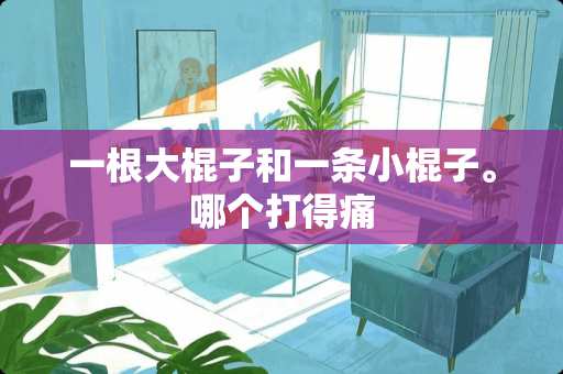 一根大棍子和一条小棍子。哪个打得痛