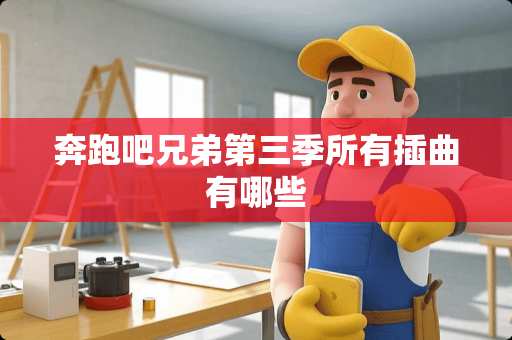 奔跑吧兄弟第三季所有插曲有哪些