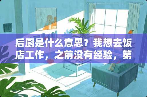 后厨是什么意思？我想去饭店工作，之前没有经验，第一步我该干哪方面的活，请帮帮我