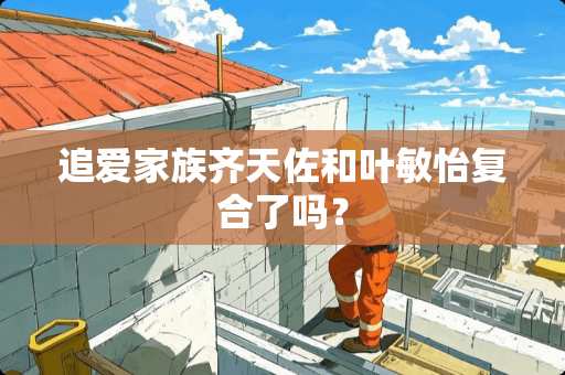 追爱家族齐天佐和叶敏怡复合了吗？