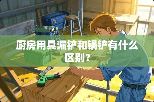 厨房用具漏铲和锅铲有什么区别？