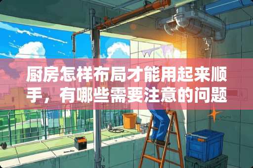 厨房怎样布局才能用起来顺手，有哪些需要注意的问题？