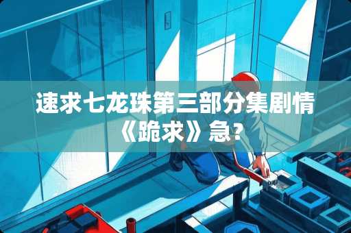 速求七龙珠第三部分集剧情《跪求》急？