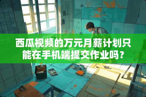 西瓜视频的万元月薪计划只能在手机端提交作业吗？