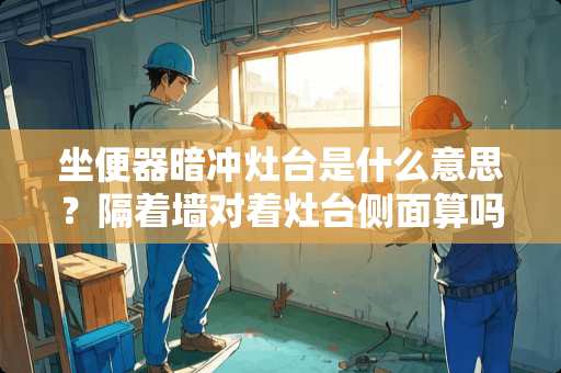 坐便器暗冲灶台是什么意思？隔着墙对着灶台侧面算吗？如果算，怎么化解？谢谢