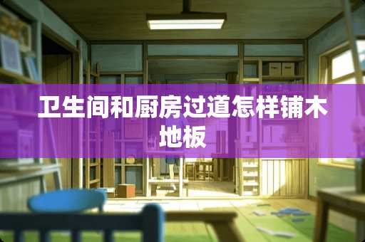 卫生间和厨房过道怎样铺木地板