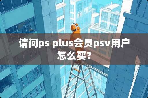 请问ps plus会员psv用户怎么买？