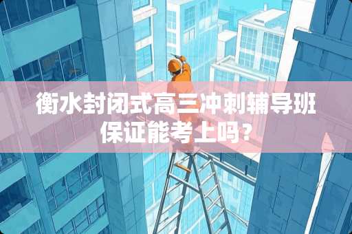 衡水封闭式高三冲刺辅导班保证能考上吗？