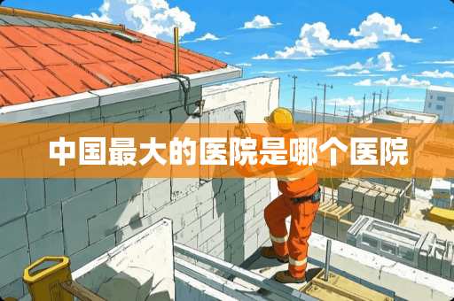 中国最大的医院是哪个医院
