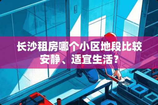 长沙租房哪个小区地段比较安静、适宜生活？