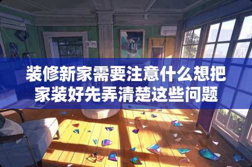 装修新家需要注意什么想把家装好先弄清楚这些问题 装修新家需要注意什么想把家装好先弄清楚这些问题