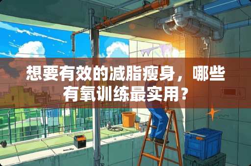 想要有效的减脂瘦身，哪些有氧训练最实用？