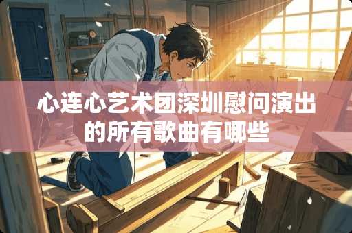 心连心艺术团深圳慰问演出的所有歌曲有哪些