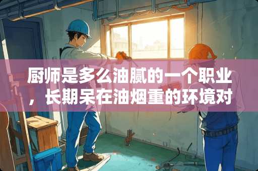 厨师是多么油腻的一个职业，长期呆在油烟重的环境对身体有什么伤害？