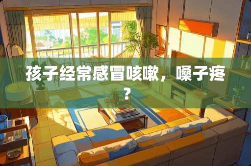 孩子经常感冒咳嗽，嗓子疼？