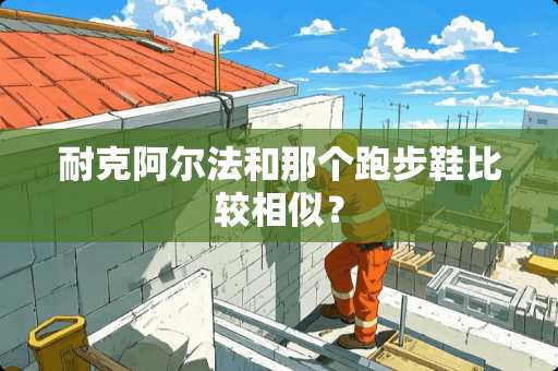 耐克阿尔法和那个跑步鞋比较相似？