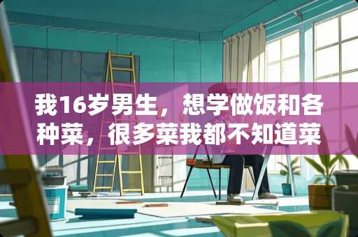我16岁男生，想学做饭和各种菜，很多菜我都不知道菜名，爸妈都不在。该怎么办？