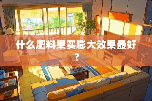 什么肥料果实膨大效果最好？