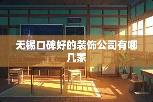 无锡口碑好的装饰公司有哪几家