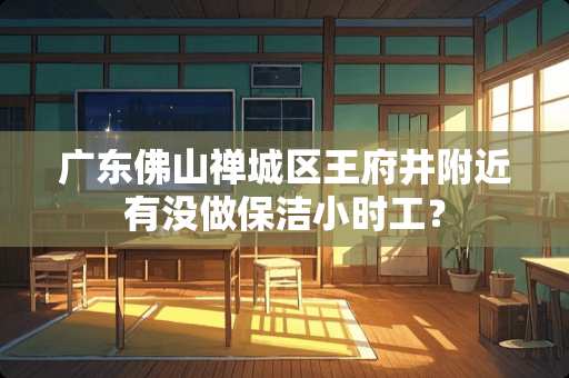 广东佛山禅城区王府井附近有没做保洁小时工？