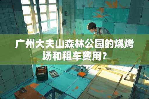 广州大夫山森林公园的烧烤场和租车费用？