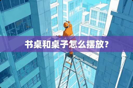 书桌和桌子怎么摆放？