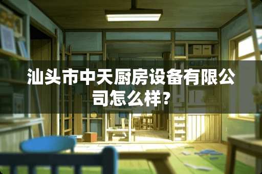 汕头市中天厨房设备有限公司怎么样？