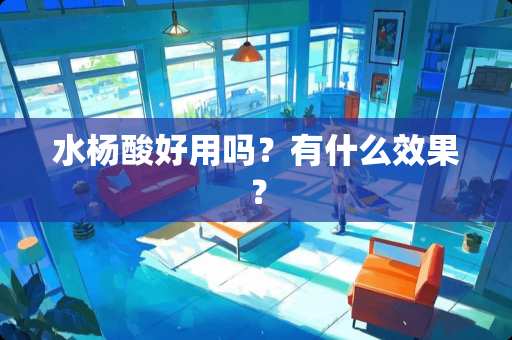 水杨酸好用吗？有什么效果？