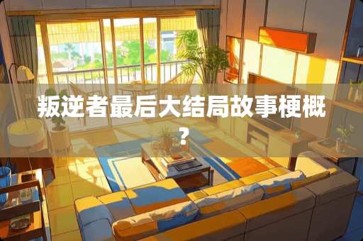 叛逆者最后大结局故事梗概？