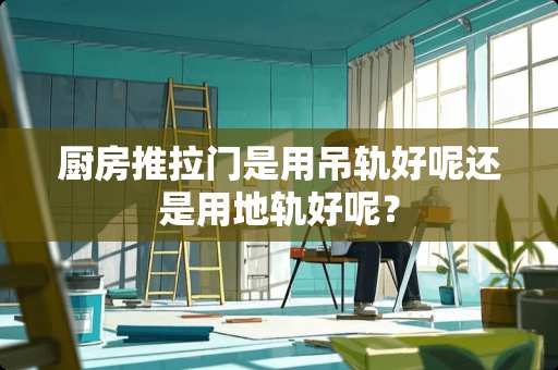 厨房推拉门是用吊轨好呢还是用地轨好呢？