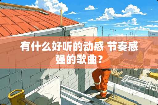 有什么好听的动感 节奏感强的歌曲？