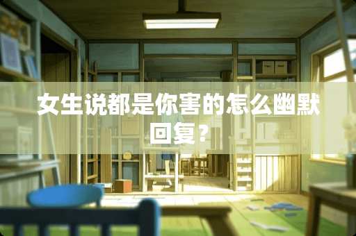 女生说都是你害的怎么幽默回复？