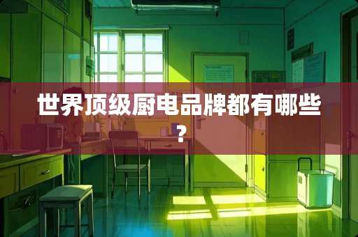 世界顶级厨电品牌都有哪些？