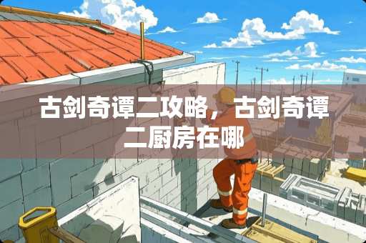 古剑奇谭二攻略，古剑奇谭二厨房在哪