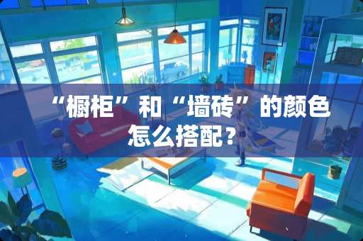 “橱柜”和“墙砖”的颜色怎么搭配？