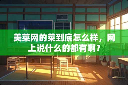 美菜网的菜到底怎么样，网上说什么的都有啊？