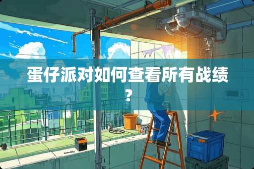 蛋仔派对如何查看所有战绩？