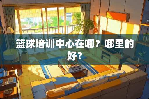 篮球培训中心在哪？哪里的好？