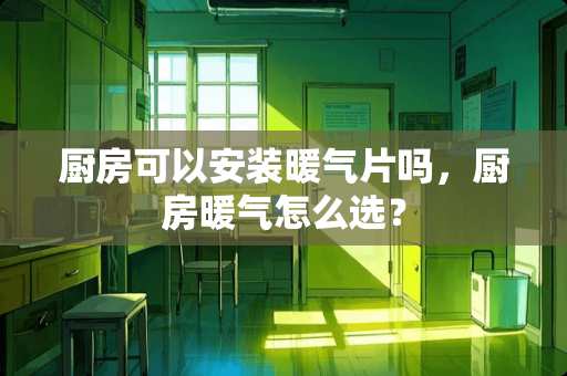 厨房可以安装暖气片吗，厨房暖气怎么选？