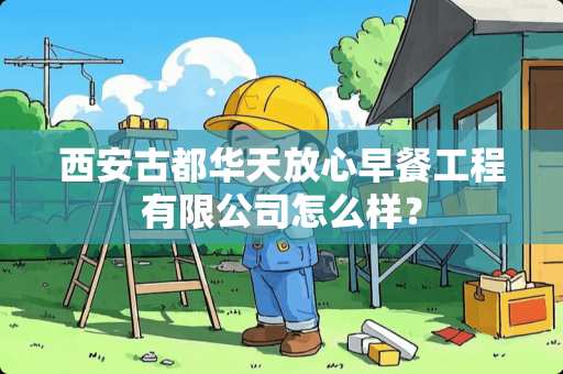 西安古都华天放心早餐工程有限公司怎么样？