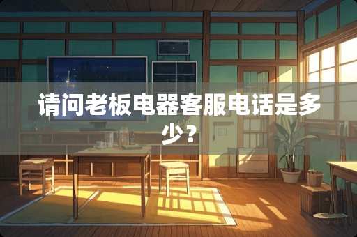 请问老板电器客服电话是多少？