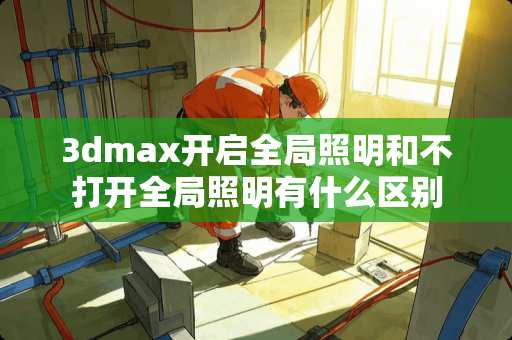 3dmax开启全局照明和不打开全局照明有什么区别