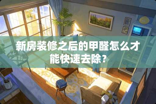 新房装修之后的甲醛怎么才能快速去除？
