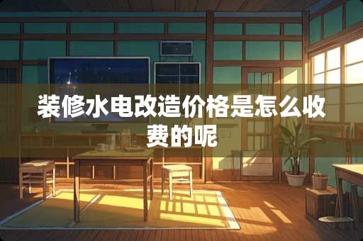 装修水电改造价格是怎么收费的呢