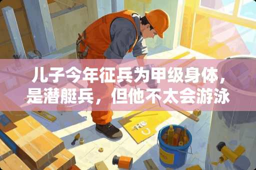 儿子今年征兵为甲级身体，是潜艇兵，但他不太会游泳，这去**影响吗？