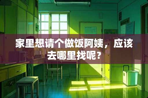 家里想请个做饭阿姨，应该去***呢？