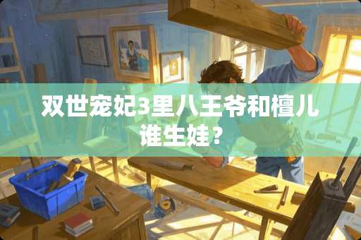 双世宠妃3里八**和檀儿谁生娃？