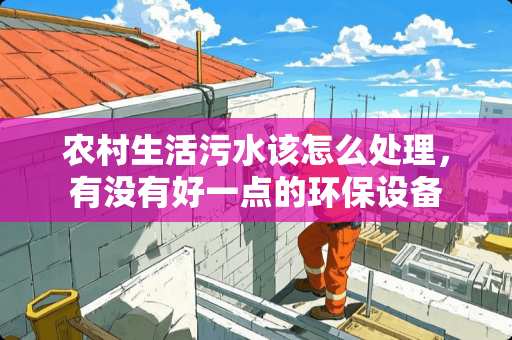 农村生活污水该怎么处理，有没有好一点的环保设备